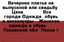 Вечернее платье на выпускной или свадьбу › Цена ­ 10 000 - Все города Одежда, обувь и аксессуары » Женская одежда и обувь   . Псковская обл.,Псков г.